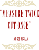 ￼
“Measure twice Cut once”
- Norm abram
￼
